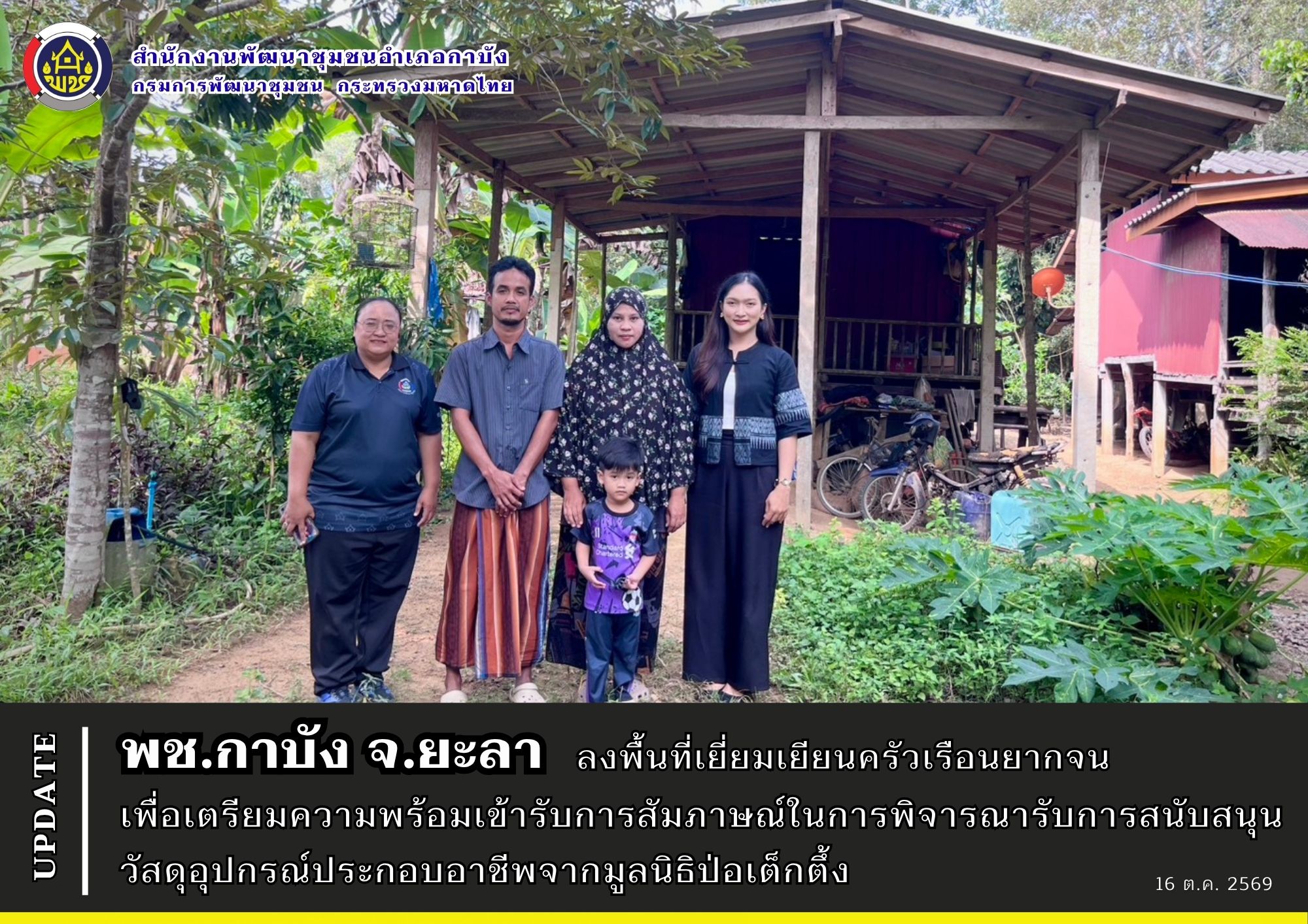 พช.กาบัง จ.ยะลา ลงพื้นที่เยี่ยมเยียนครัวเรือนยากจน เพื่อเตรียมความพร้อมเข้ารับการสัมภาษณ์ในการพิจารณารับการสนับสนุนวัสดุอุปกรณ์ประกอบอาชีพจากมูลนิธิป่อเต็กตึ้ง